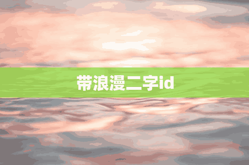 带浪漫二字id(带浪漫二字的四字词语)